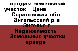 продам земельный участок › Цена ­ 250 000 - Саратовская обл., Энгельсский р-н, Энгельс г. Недвижимость » Земельные участки аренда   